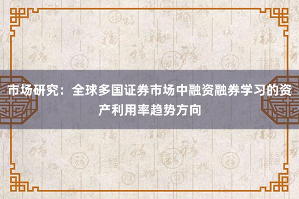 市场研究：全球多国证券市场中融资融券学习的资产利用率趋势方向