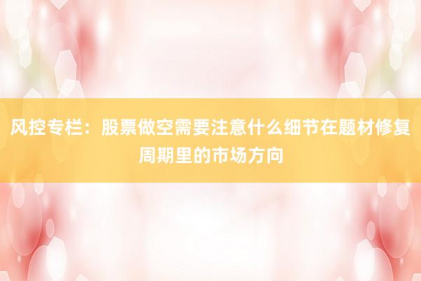 风控专栏：股票做空需要注意什么细节在题材修复周期里的市场方向