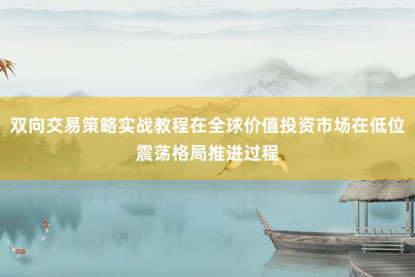 双向交易策略实战教程在全球价值投资市场在低位震荡格局推进过程