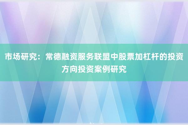 市场研究：常德融资服务联盟中股票加杠杆的投资方向投资案例研究