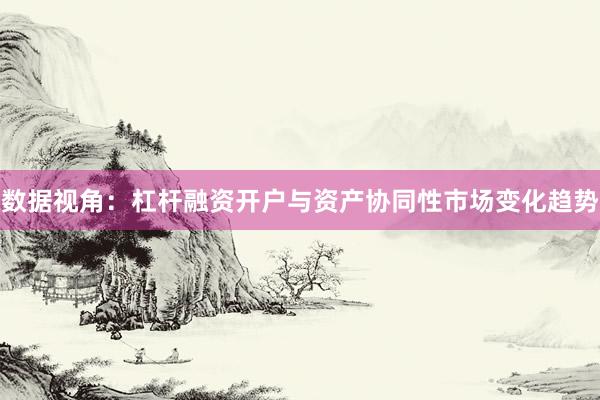 数据视角：杠杆融资开户与资产协同性市场变化趋势