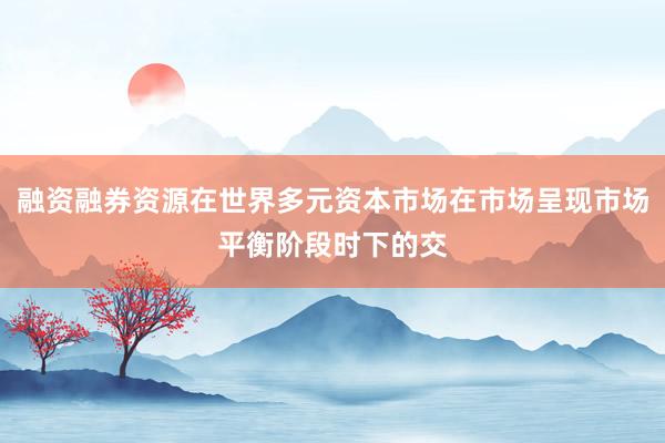 融资融券资源在世界多元资本市场在市场呈现市场平衡阶段时下的交