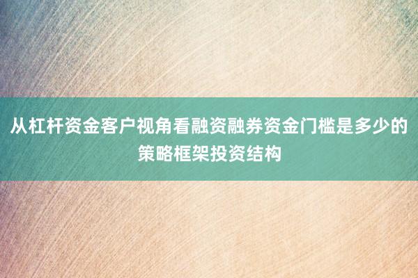 从杠杆资金客户视角看融资融券资金门槛是多少的策略框架投资结构