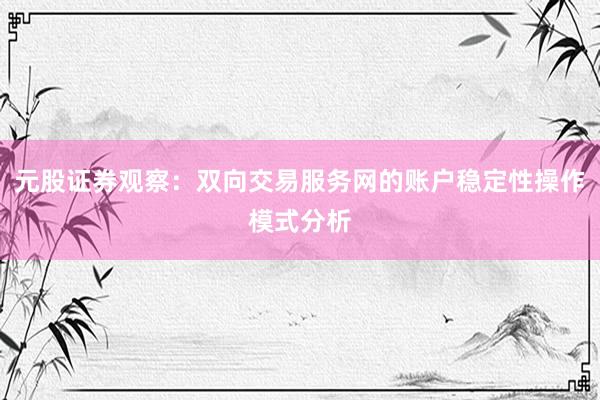 元股证券观察：双向交易服务网的账户稳定性操作模式分析