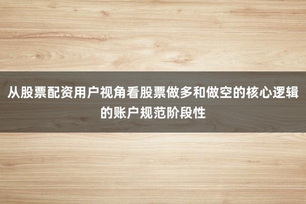 从股票配资用户视角看股票做多和做空的核心逻辑的账户规范阶段性