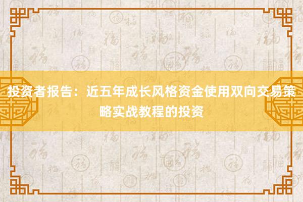 投资者报告：近五年成长风格资金使用双向交易策略实战教程的投资