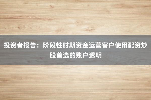 投资者报告：阶段性时期资金运营客户使用配资炒股首选的账户透明