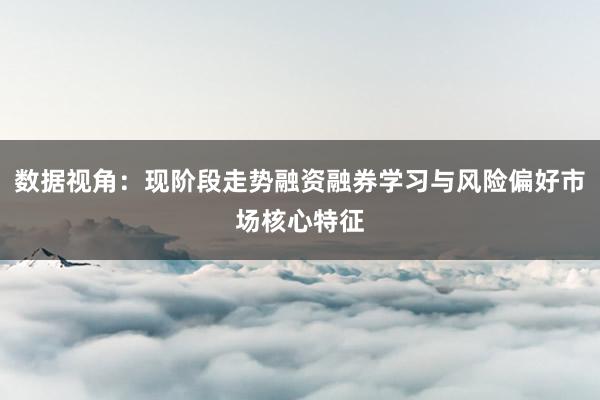 数据视角：现阶段走势融资融券学习与风险偏好市场核心特征