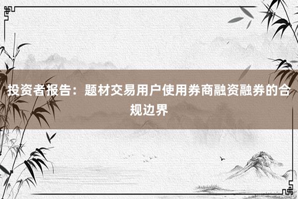 投资者报告：题材交易用户使用券商融资融券的合规边界