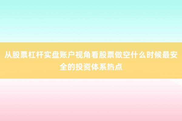 从股票杠杆实盘账户视角看股票做空什么时候最安全的投资体系热点