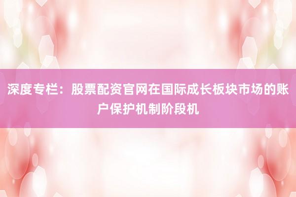 深度专栏:股票配资官网在国际成长板块市场的账户保护机制阶段机