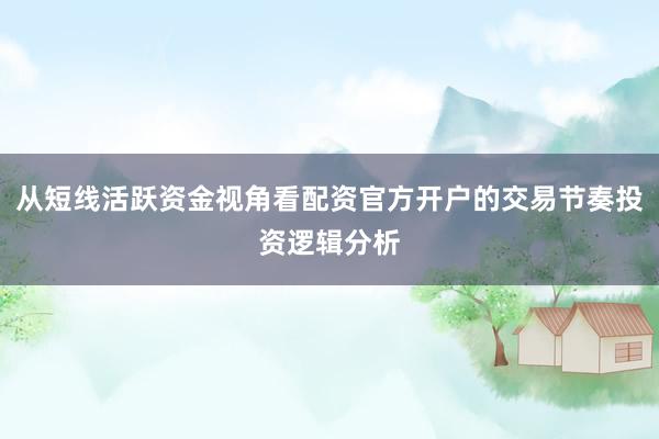 从短线活跃资金视角看配资官方开户的交易节奏投资逻辑分析