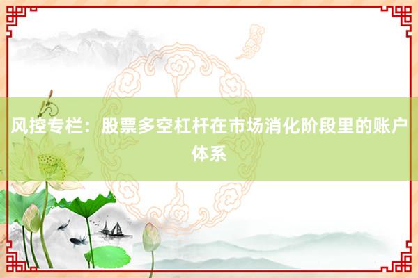 风控专栏：股票多空杠杆在市场消化阶段里的账户体系