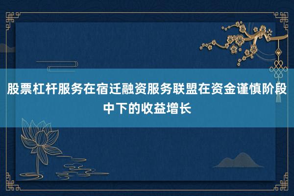 股票杠杆服务在宿迁融资服务联盟在资金谨慎阶段中下的收益增长