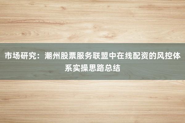 市场研究：潮州股票服务联盟中在线配资的风控体系实操思路总结