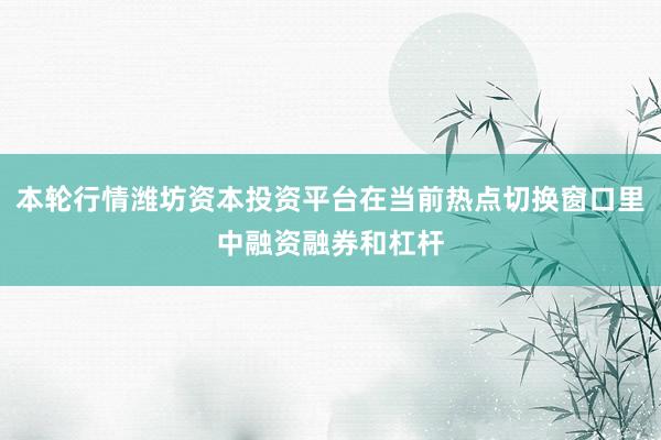 本轮行情潍坊资本投资平台在当前热点切换窗口里中融资融券和杠杆