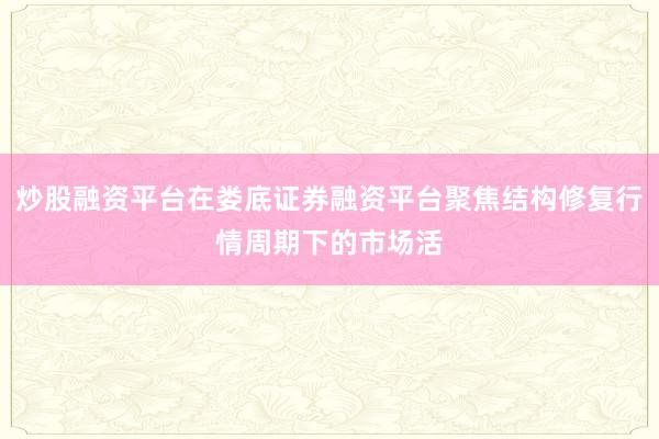 炒股融资平台在娄底证券融资平台聚焦结构修复行情周期下的市场活