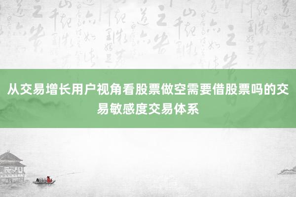 从交易增长用户视角看股票做空需要借股票吗的交易敏感度交易体系
