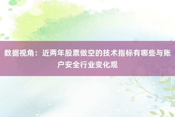 数据视角:近两年股票做空的技术指标有哪些与账户安全行业变化观