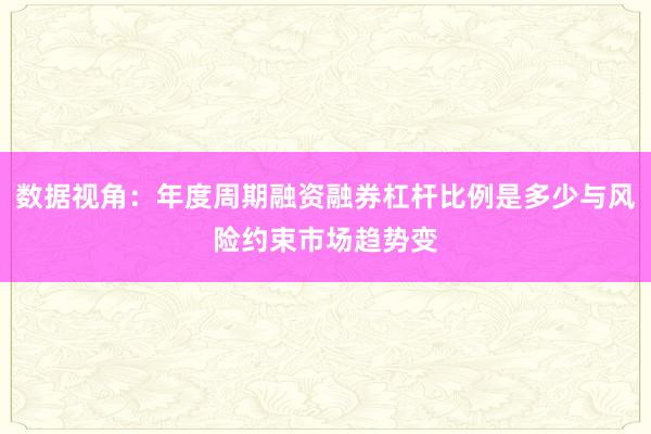 数据视角:年度周期融资融券杠杆比例是多少与风险约束市场趋势变