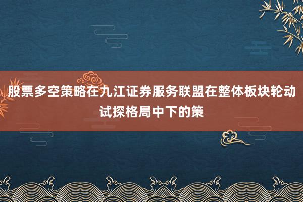 股票多空策略在九江证券服务联盟在整体板块轮动试探格局中下的策