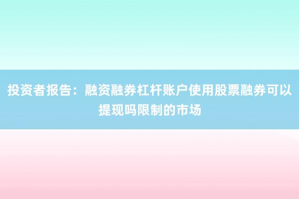 投资者报告：融资融券杠杆账户使用股票融券可以提现吗限制的市场