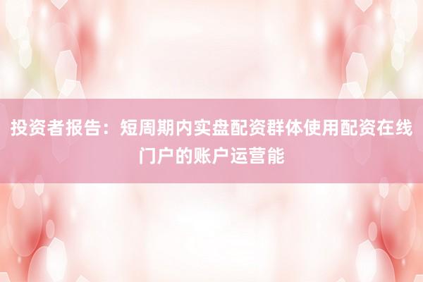 投资者报告：短周期内实盘配资群体使用配资在线门户的账户运营能