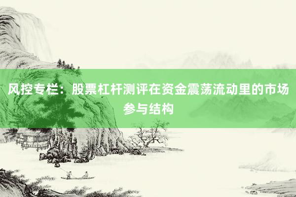 风控专栏:股票杠杆测评在资金震荡流动里的市场参与结构