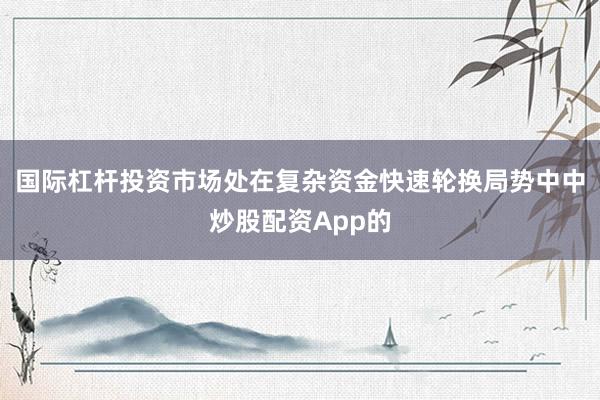 国际杠杆投资市场处在复杂资金快速轮换局势中中炒股配资App的