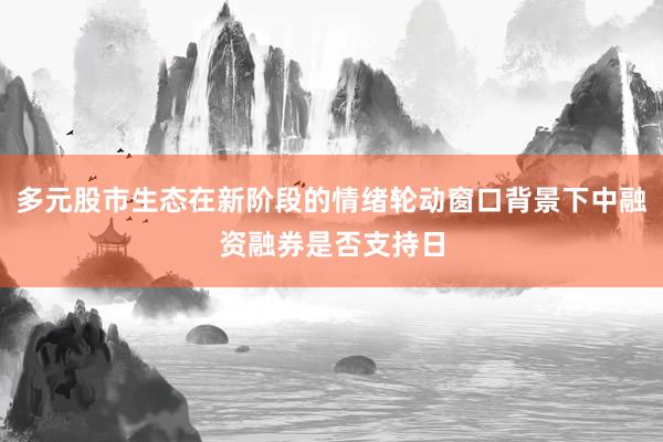 多元股市生态在新阶段的情绪轮动窗口背景下中融资融券是否支持日