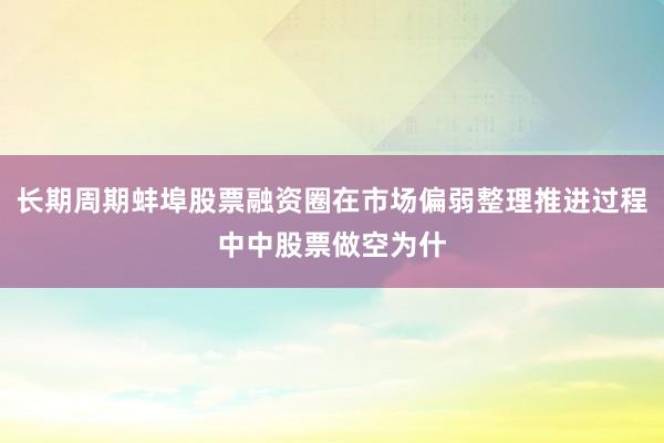 长期周期蚌埠股票融资圈在市场偏弱整理推进过程中中股票做空为什