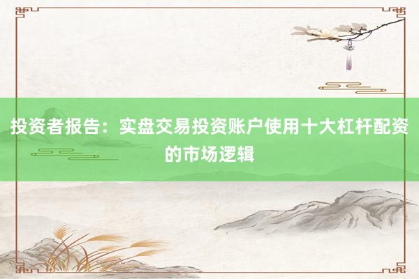 投资者报告：实盘交易投资账户使用十大杠杆配资的市场逻辑