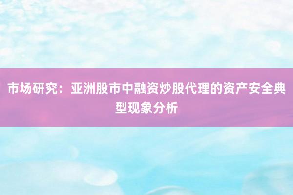 市场研究:亚洲股市中融资炒股代理的资产安全典型现象分析