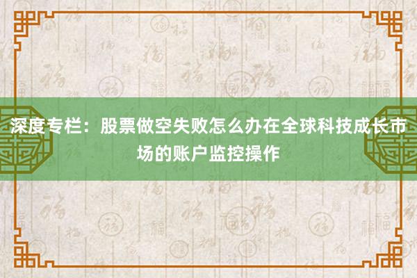 深度专栏：股票做空失败怎么办在全球科技成长市场的账户监控操作