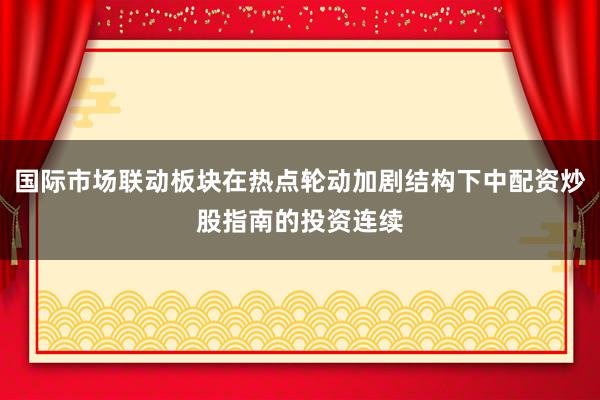 国际市场联动板块在热点轮动加剧结构下中配资炒股指南的投资连续