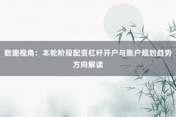 数据视角：本轮阶段配资杠杆开户与账户规划趋势方向解读