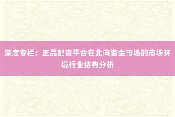 深度专栏：正品配资平台在北向资金市场的市场环境行业结构分析