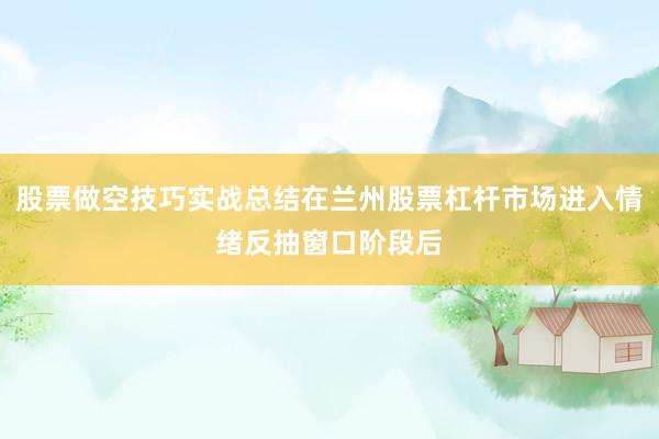 股票做空技巧实战总结在兰州股票杠杆市场进入情绪反抽窗口阶段后