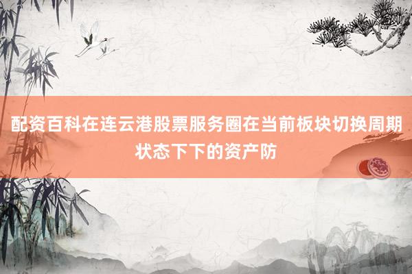 配资百科在连云港股票服务圈在当前板块切换周期状态下下的资产防