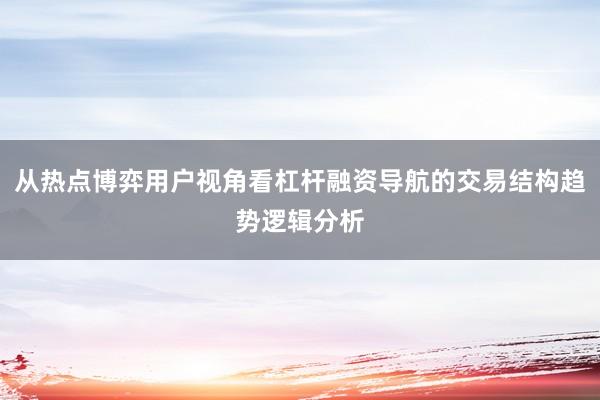 从热点博弈用户视角看杠杆融资导航的交易结构趋势逻辑分析