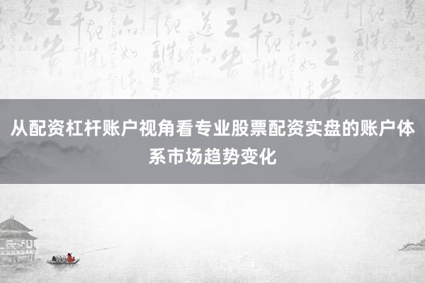 从配资杠杆账户视角看专业股票配资实盘的账户体系市场趋势变化