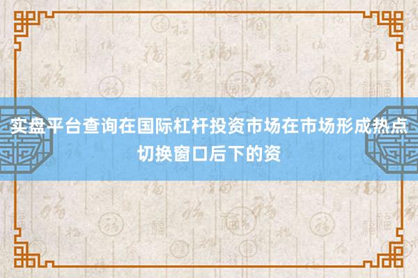 实盘平台查询在国际杠杆投资市场在市场形成热点切换窗口后下的资