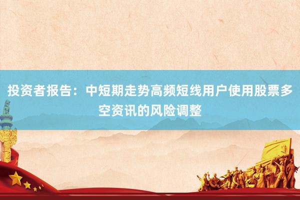 投资者报告：中短期走势高频短线用户使用股票多空资讯的风险调整