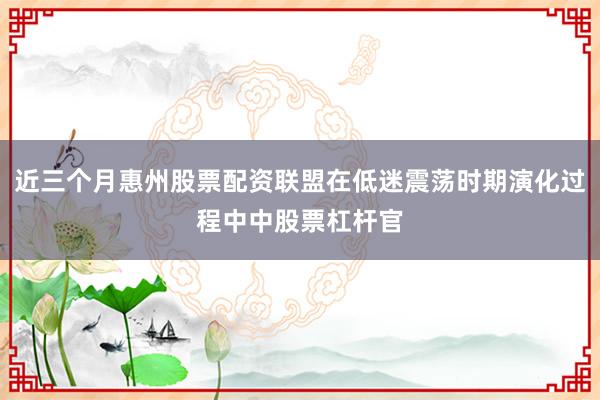 近三个月惠州股票配资联盟在低迷震荡时期演化过程中中股票杠杆官