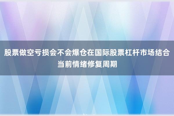 股票做空亏损会不会爆仓在国际股票杠杆市场结合当前情绪修复周期