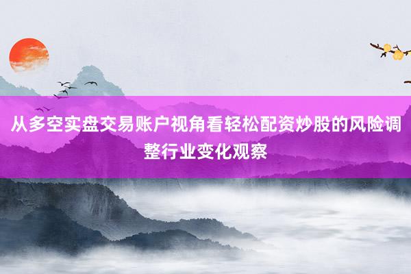 从多空实盘交易账户视角看轻松配资炒股的风险调整行业变化观察