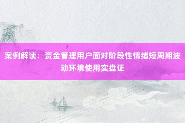 案例解读：资金管理用户面对阶段性情绪短周期波动环境使用实盘证