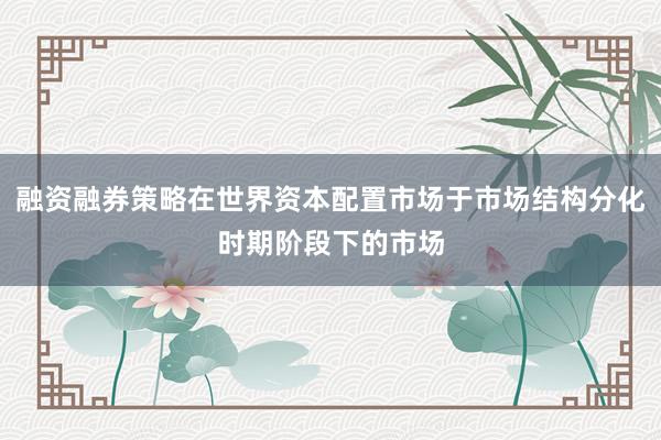 融资融券策略在世界资本配置市场于市场结构分化时期阶段下的市场