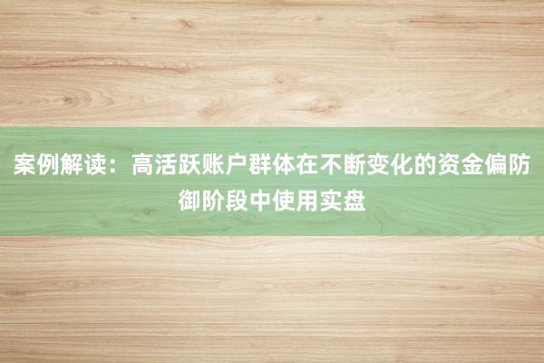 案例解读:高活跃账户群体在不断变化的资金偏防御阶段中使用实盘
