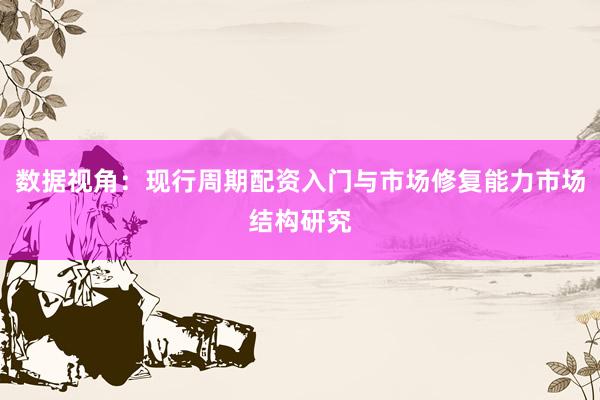 数据视角：现行周期配资入门与市场修复能力市场结构研究